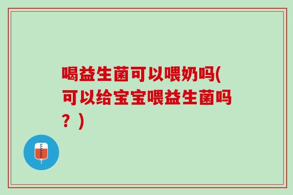 喝益生菌可以喂奶吗(可以给宝宝喂益生菌吗？)