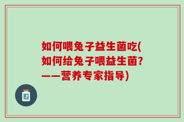 如何喂兔子益生菌吃(如何给兔子喂益生菌？——营养专家指导)