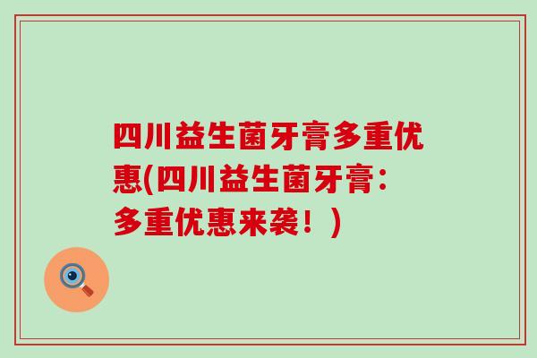 四川益生菌牙膏多重优惠(四川益生菌牙膏：多重优惠来袭！)