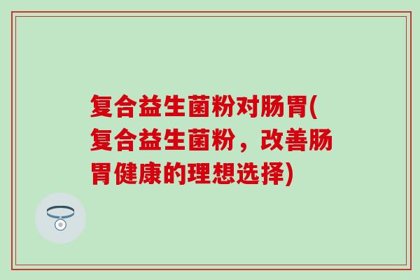 复合益生菌粉对肠胃(复合益生菌粉，改善肠胃健康的理想选择)
