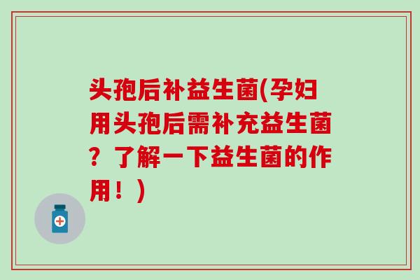 头孢后补益生菌(孕妇用头孢后需补充益生菌？了解一下益生菌的作用！)