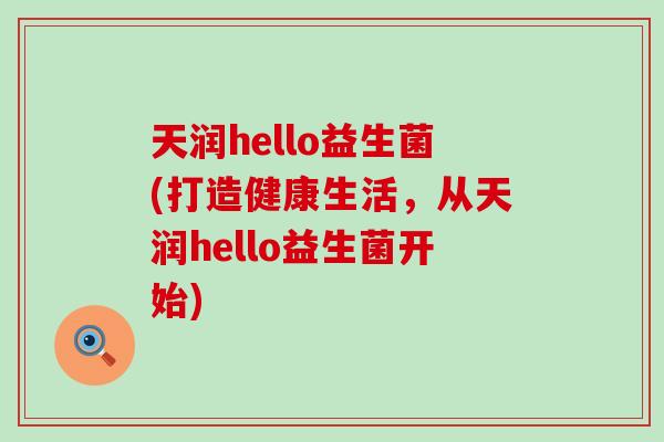 天润hello益生菌(打造健康生活，从天润hello益生菌开始)