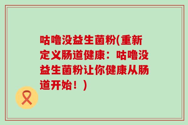 咕噜没益生菌粉(重新定义肠道健康：咕噜没益生菌粉让你健康从肠道开始！)