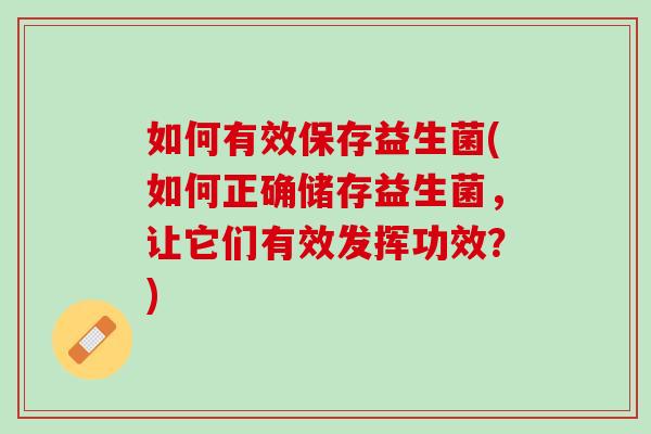 如何有效保存益生菌(如何正确储存益生菌，让它们有效发挥功效？)