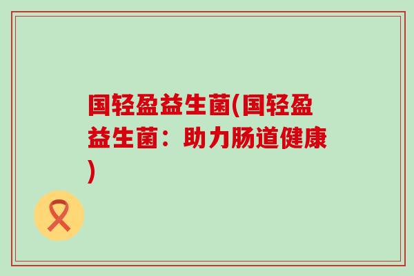 国轻盈益生菌(国轻盈益生菌：助力肠道健康)