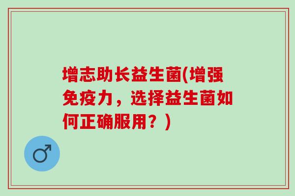 增志助长益生菌(增强免疫力，选择益生菌如何正确服用？)