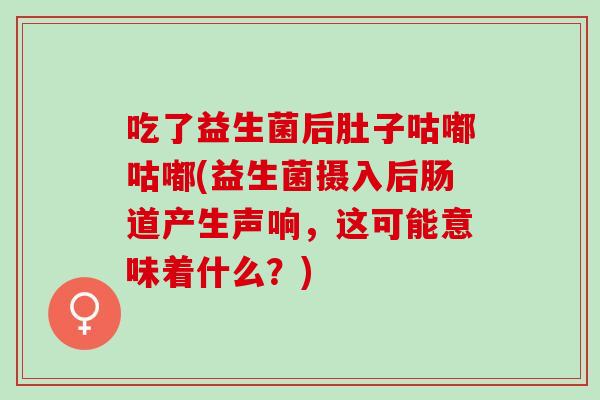 吃了益生菌后肚子咕嘟咕嘟(益生菌摄入后肠道产生声响，这可能意味着什么？)