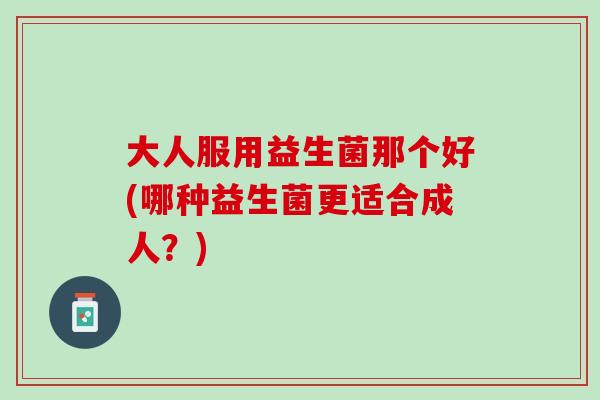 大人服用益生菌那个好(哪种益生菌更适合成人？)