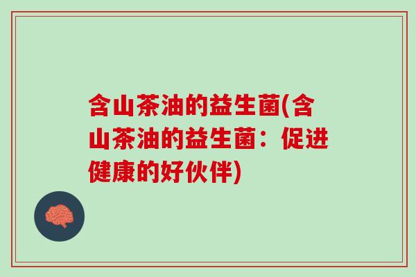 含山茶油的益生菌(含山茶油的益生菌：促进健康的好伙伴)