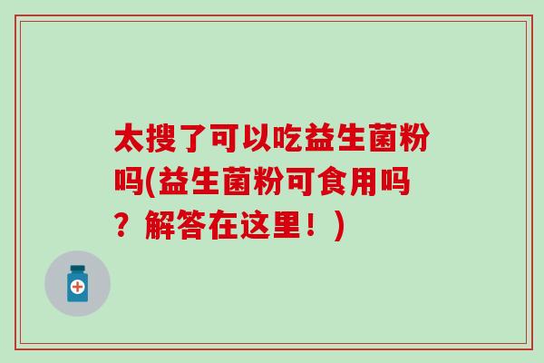 太搜了可以吃益生菌粉吗(益生菌粉可食用吗?解答在这里!) 太搜了可以吃益生菌粉吗(益生菌粉可食用吗?解答在这里!)