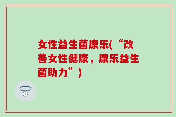 女性益生菌康乐(“改善女性健康，康乐益生菌助力”)