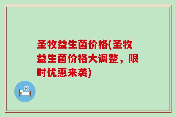 圣牧益生菌价格(圣牧益生菌价格大调整，限时优惠来袭)