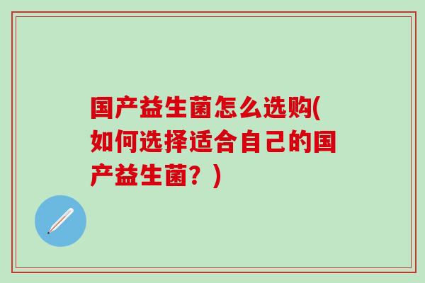 国产益生菌怎么选购(如何选择适合自己的国产益生菌？)