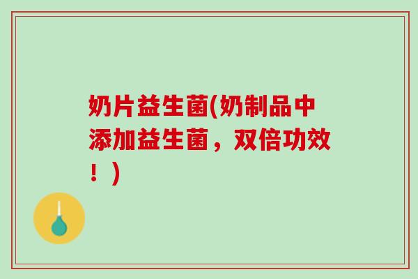 奶片益生菌(奶制品中添加益生菌，双倍功效！)