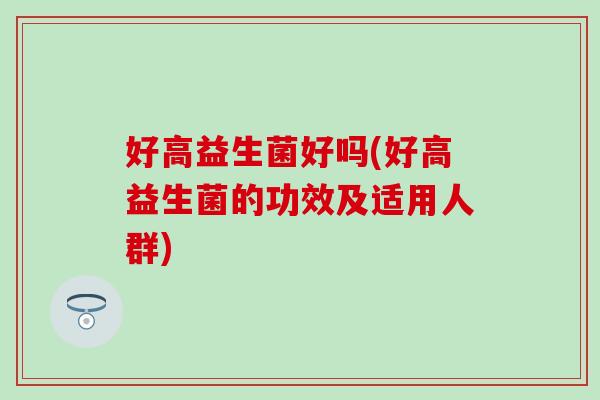 好高益生菌好吗(好高益生菌的功效及适用人群)