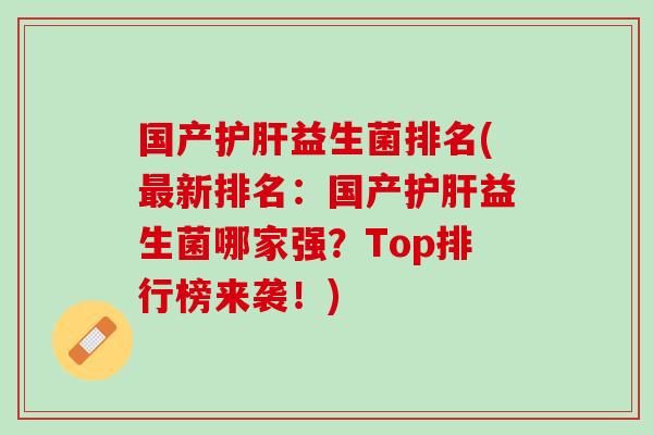 国产护肝益生菌排名(最新排名：国产护肝益生菌哪家强？Top排行榜来袭！)