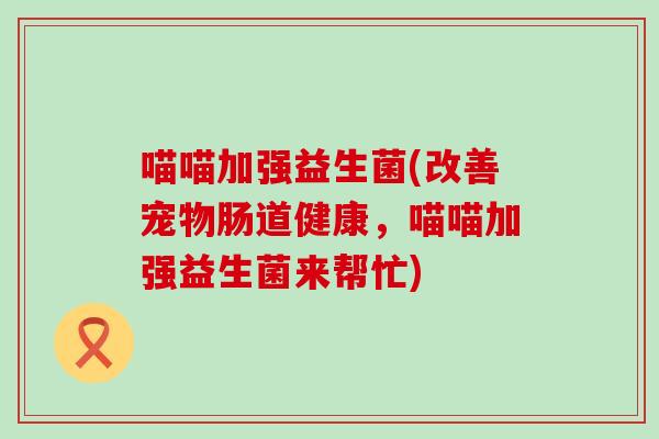 喵喵加强益生菌(改善宠物肠道健康，喵喵加强益生菌来帮忙)