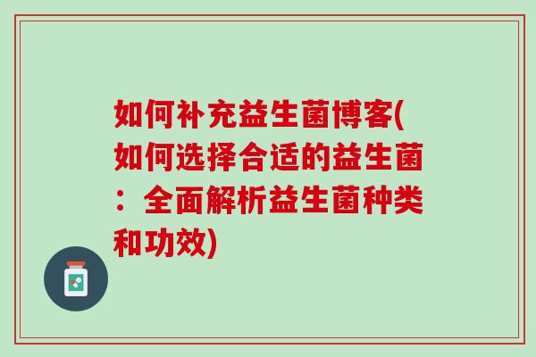 如何补充益生菌博客(如何选择合适的益生菌：全面解析益生菌种类和功效)
