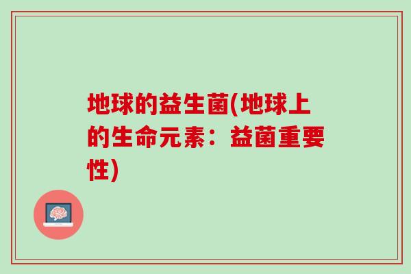 地球的益生菌(地球上的生命元素：益菌重要性)