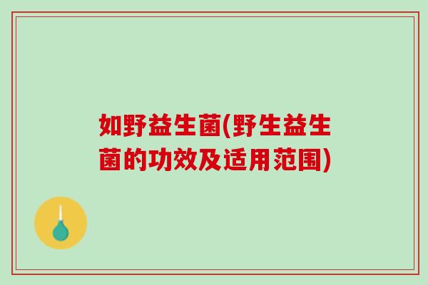 如野益生菌(野生益生菌的功效及适用范围)