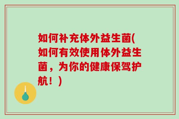 如何补充体外益生菌(如何有效使用体外益生菌，为你的健康保驾护航！)
