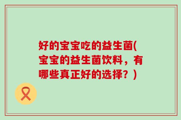 好的宝宝吃的益生菌(宝宝的益生菌饮料，有哪些真正好的选择？)