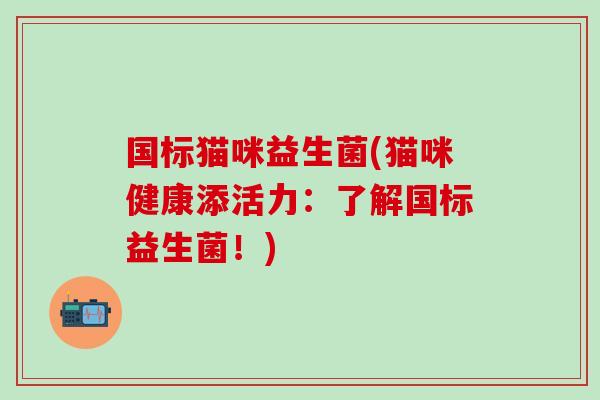 国标猫咪益生菌(猫咪健康添活力:了解国标益生菌!) 国标猫咪益生菌(猫咪健康添活力:了解国标益生菌!)