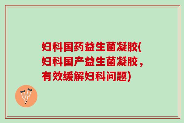 妇科国药益生菌凝胶(妇科国产益生菌凝胶，有效缓解妇科问题)