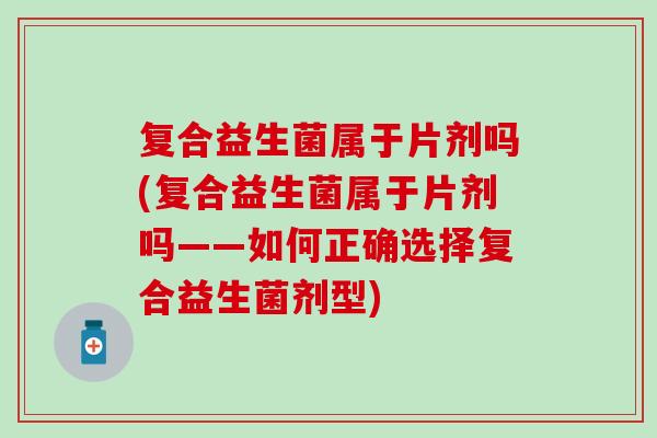 复合益生菌属于片剂吗(复合益生菌属于片剂吗——如何正确选择复合益生菌剂型)