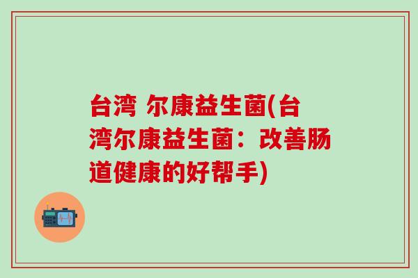 台湾 尔康益生菌(台湾尔康益生菌：改善肠道健康的好帮手)