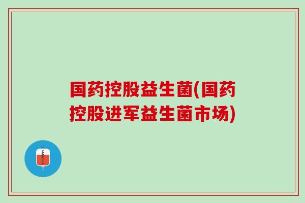 国药控股益生菌(国药控股进军益生菌市场)