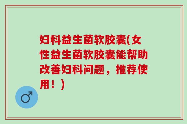 妇科益生菌软胶囊(女性益生菌软胶囊能帮助改善妇科问题，推荐使用！)
