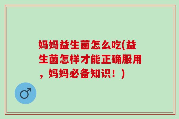 妈妈益生菌怎么吃(益生菌怎样才能正确服用，妈妈必备知识！)