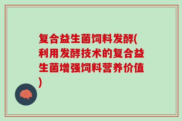 复合益生菌饲料发酵(利用发酵技术的复合益生菌增强饲料营养价值)