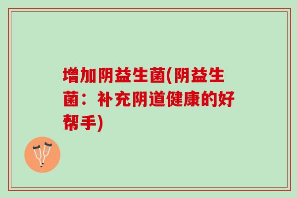 增加阴益生菌(阴益生菌：补充阴道健康的好帮手)
