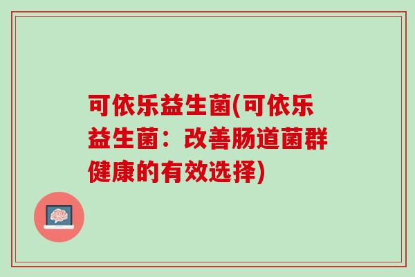 可依乐益生菌(可依乐益生菌：改善肠道菌群健康的有效选择)