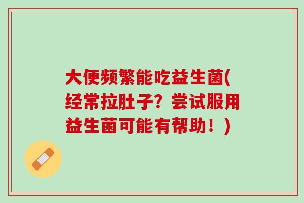 大便频繁能吃益生菌(经常拉肚子？尝试服用益生菌可能有帮助！)