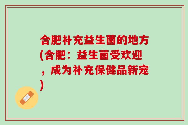 合肥补充益生菌的地方(合肥：益生菌受欢迎，成为补充保健品新宠)