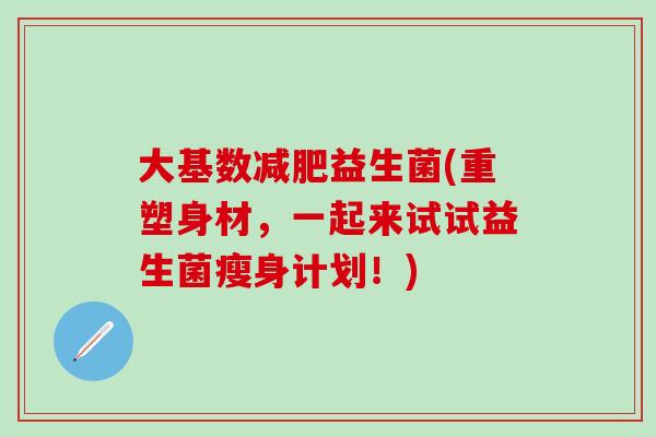 大基数减肥益生菌(重塑身材，一起来试试益生菌瘦身计划！)