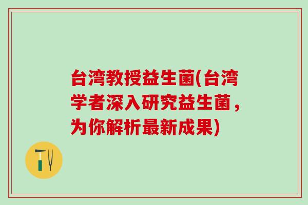 台湾教授益生菌(台湾学者深入研究益生菌，为你解析最新成果)