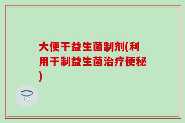 大便干益生菌制剂(利用干制益生菌治疗便秘)