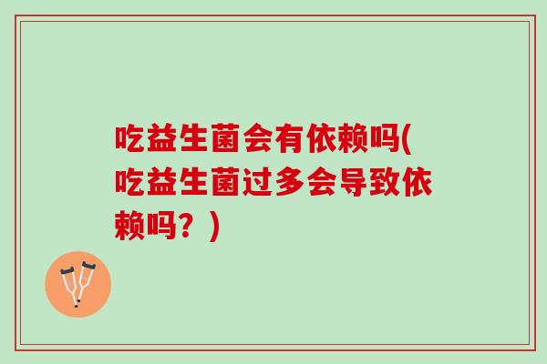 吃益生菌会有依赖吗(吃益生菌过多会导致依赖吗？)