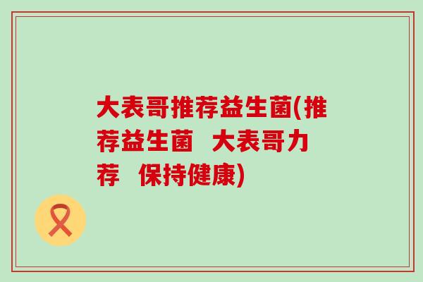 大表哥推荐益生菌(推荐益生菌  大表哥力荐  保持健康)