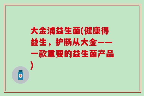 大金浦益生菌(健康得益生，护肠从大金——一款重要的益生菌产品)