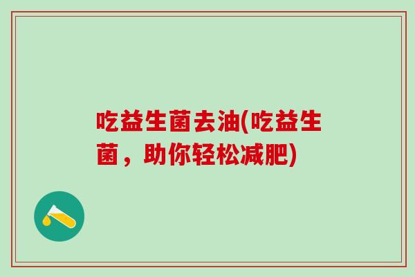 吃益生菌去油(吃益生菌，助你轻松减肥)