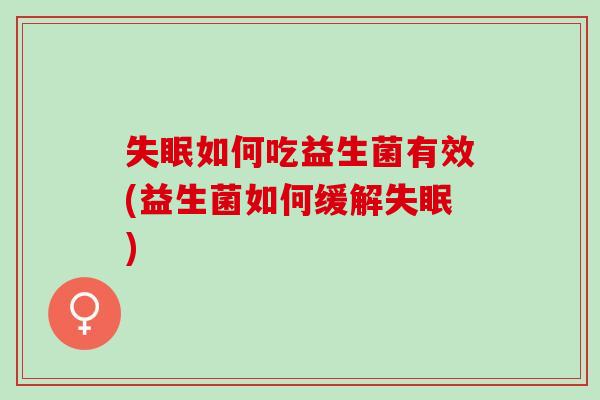 失眠如何吃益生菌有效(益生菌如何缓解失眠)