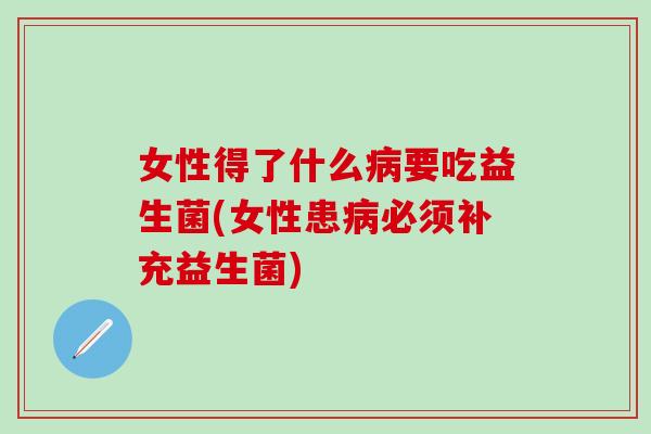 女性得了什么病要吃益生菌(女性患病必须补充益生菌)