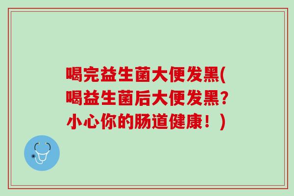 喝完益生菌大便发黑(喝益生菌后大便发黑？小心你的肠道健康！)