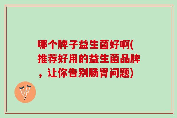 哪个牌子益生菌好啊(推荐好用的益生菌品牌，让你告别肠胃问题)