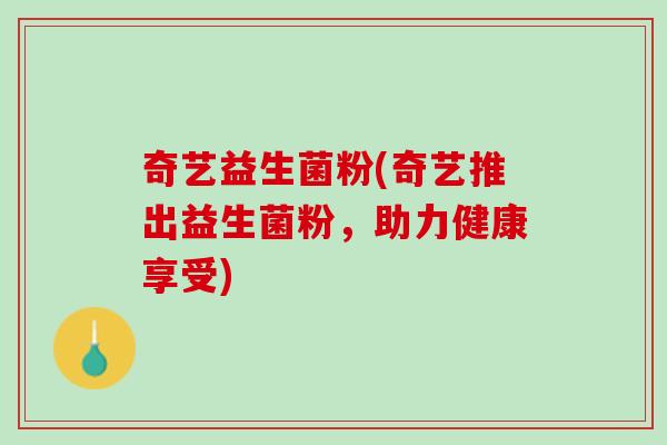 奇艺益生菌粉(奇艺推出益生菌粉，助力健康享受)